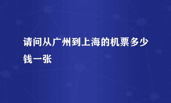 请问从广州到上海的机票多少钱一张