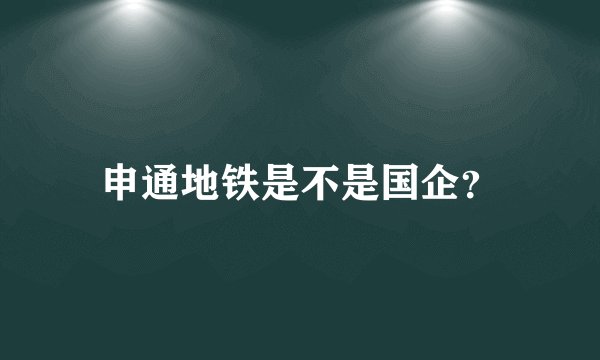 申通地铁是不是国企？