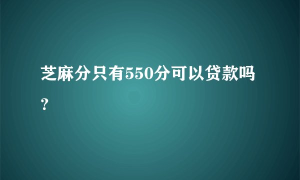 芝麻分只有550分可以贷款吗?