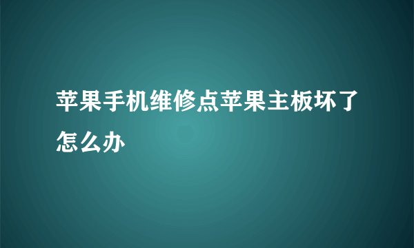苹果手机维修点苹果主板坏了怎么办