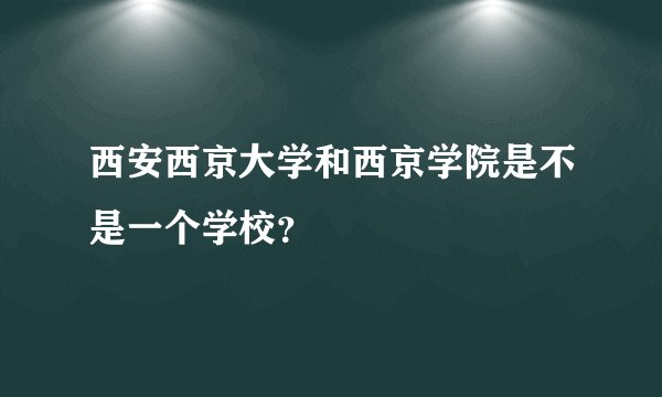 西安西京大学和西京学院是不是一个学校？