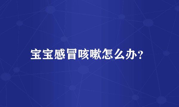 宝宝感冒咳嗽怎么办？