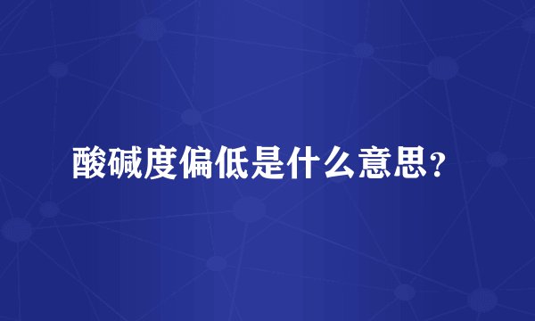 酸碱度偏低是什么意思？