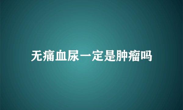 无痛血尿一定是肿瘤吗