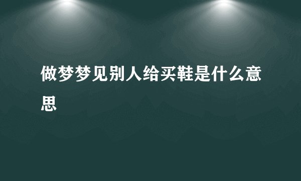 做梦梦见别人给买鞋是什么意思