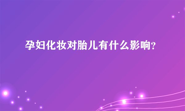 孕妇化妆对胎儿有什么影响？