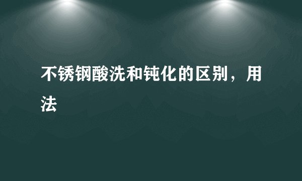 不锈钢酸洗和钝化的区别，用法