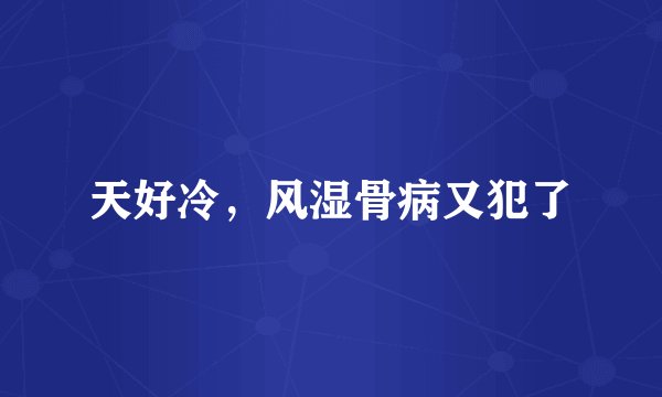 天好冷，风湿骨病又犯了