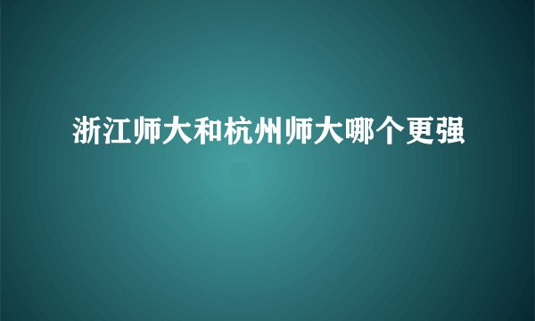 浙江师大和杭州师大哪个更强