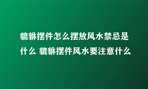 貔貅摆件怎么摆放风水禁忌是什么 貔貅摆件风水要注意什么