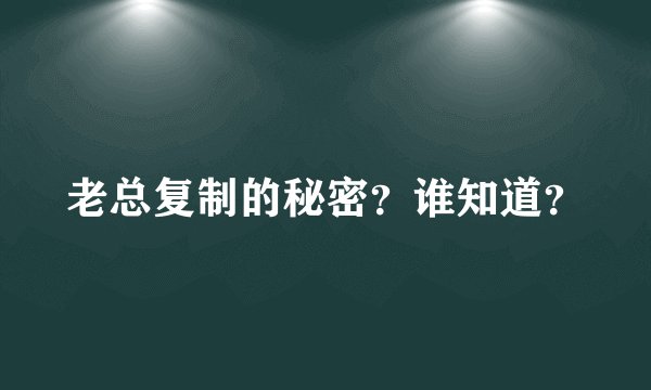 老总复制的秘密?谁知道?
