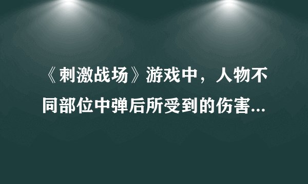 《刺激战场》游戏中，人物不同部位中弹后所受到的伤害是怎么样的？