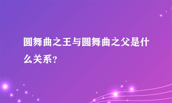 圆舞曲之王与圆舞曲之父是什么关系？