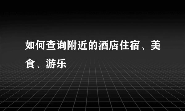 如何查询附近的酒店住宿、美食、游乐
