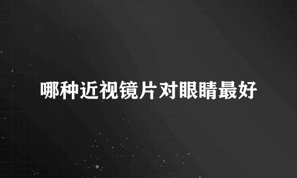 哪种近视镜片对眼睛最好