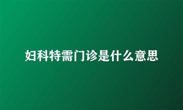 妇科特需门诊是什么意思
