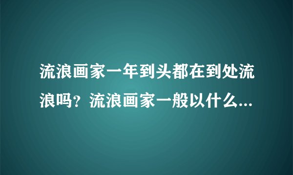 流浪画家一年到头都在到处流浪吗？流浪画家一般以什么为生？哪个地方流浪画家最多？