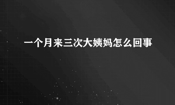 一个月来三次大姨妈怎么回事