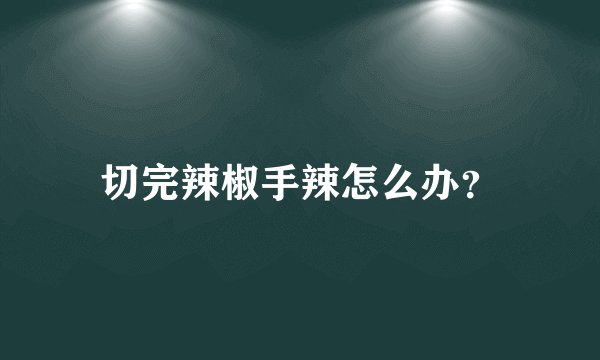 切完辣椒手辣怎么办？