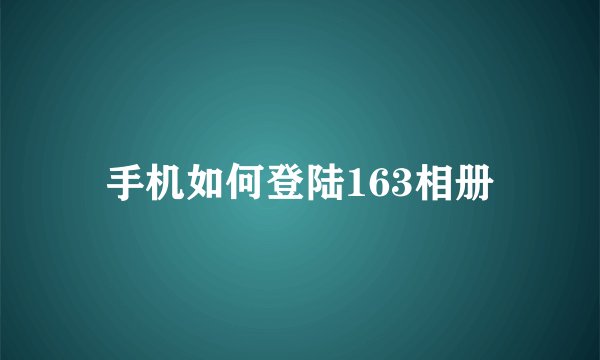 手机如何登陆163相册
