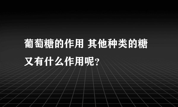 葡萄糖的作用 其他种类的糖又有什么作用呢?