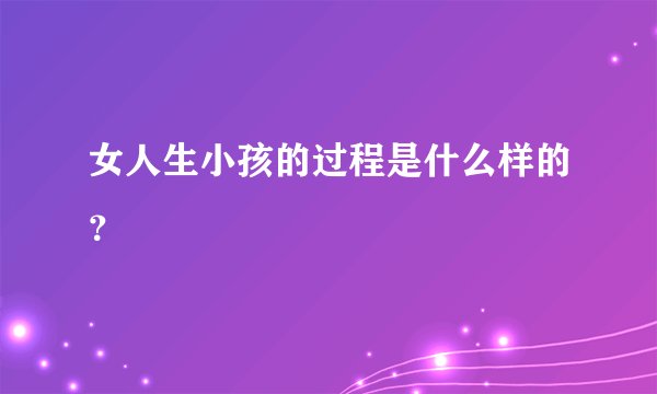 女人生小孩的过程是什么样的？