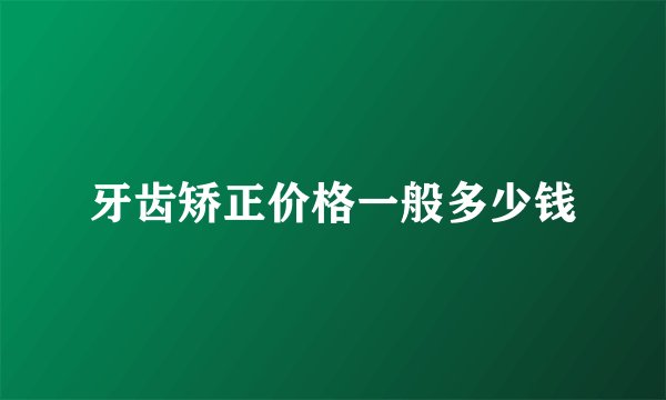 牙齿矫正价格一般多少钱