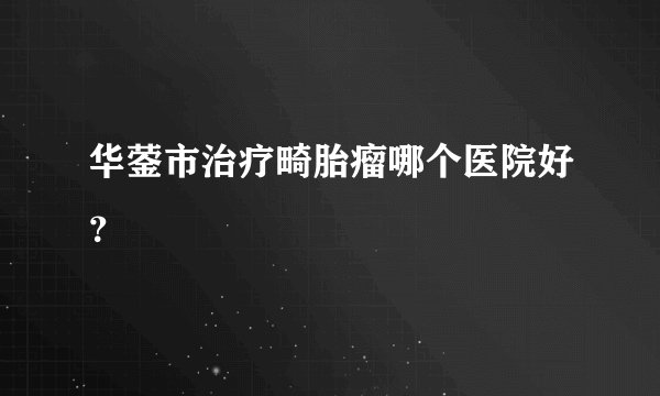 华蓥市治疗畸胎瘤哪个医院好？