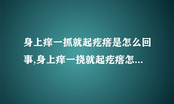 身上痒一抓就起疙瘩是怎么回事,身上痒一挠就起疙瘩怎么办,人工荨麻疹造成的皮肤瘙痒治疗方法