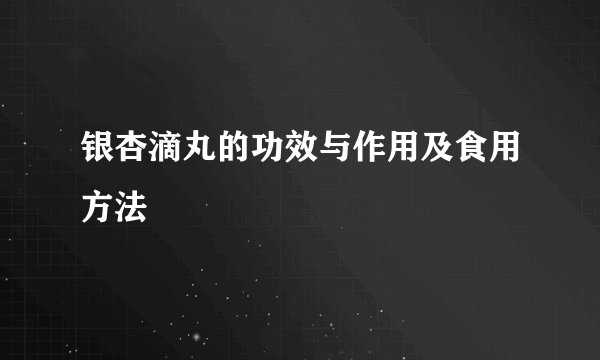 银杏滴丸的功效与作用及食用方法