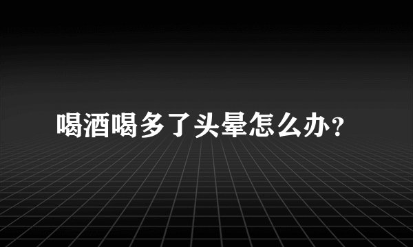 喝酒喝多了头晕怎么办？