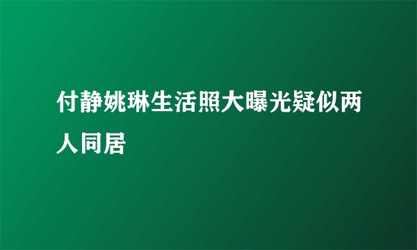 付静姚琳生活照大曝光疑似两人同居