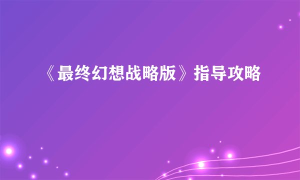 《最终幻想战略版》指导攻略