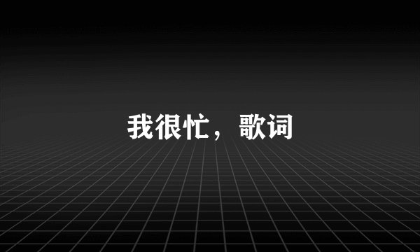 我很忙，歌词