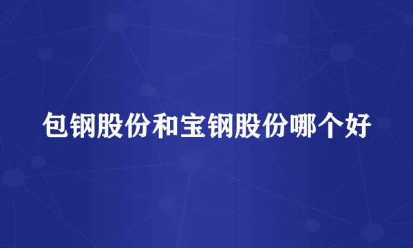 包钢股份和宝钢股份哪个好