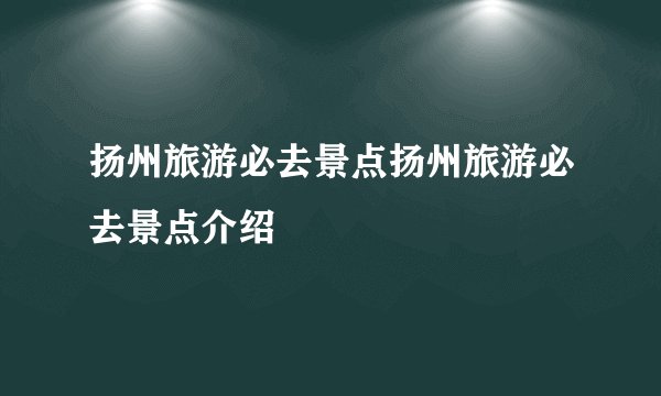 扬州旅游必去景点扬州旅游必去景点介绍