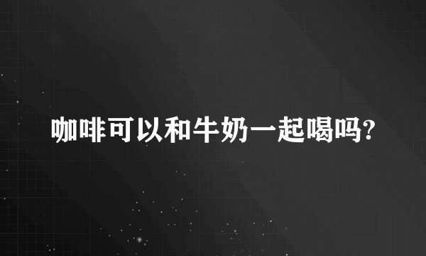 咖啡可以和牛奶一起喝吗?