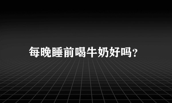 每晚睡前喝牛奶好吗？