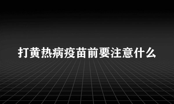 打黄热病疫苗前要注意什么