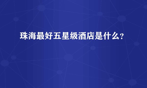 珠海最好五星级酒店是什么？