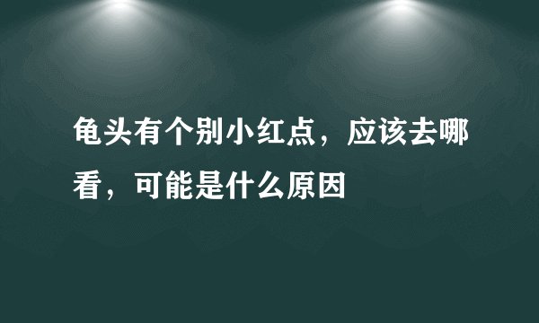 龟头有个别小红点，应该去哪看，可能是什么原因