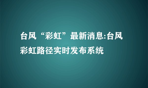 台风“彩虹”最新消息:台风彩虹路径实时发布系统