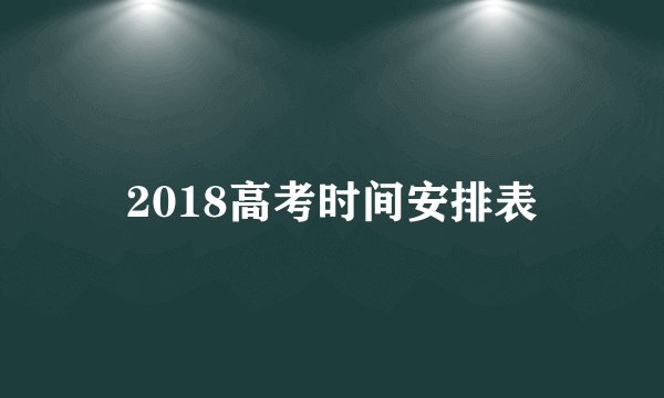 2018高考时间安排表