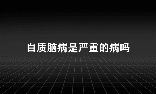 白质脑病是严重的病吗