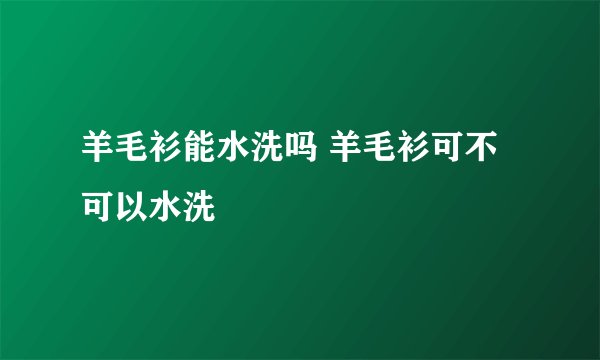 羊毛衫能水洗吗 羊毛衫可不可以水洗