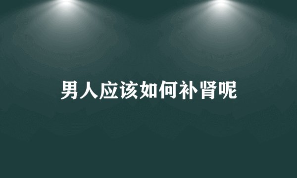 男人应该如何补肾呢