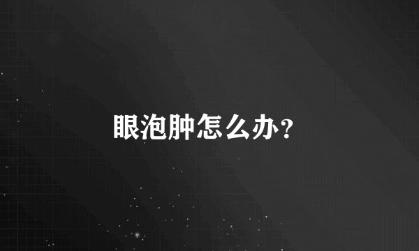眼泡肿怎么办？
