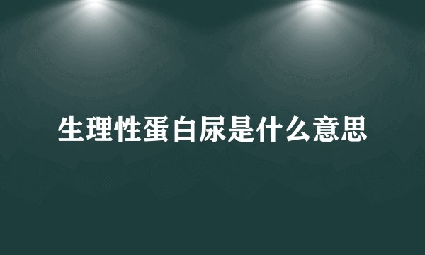 生理性蛋白尿是什么意思