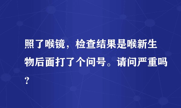 照了喉镜,检查结果是喉新生物后面打了个问号。请问严重吗?