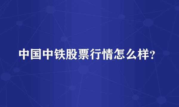 中国中铁股票行情怎么样？